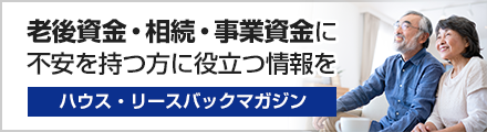 老後資金・相続・事業資金に不安を持つ方に役立つ情報を ハウス・リースバックマガジン