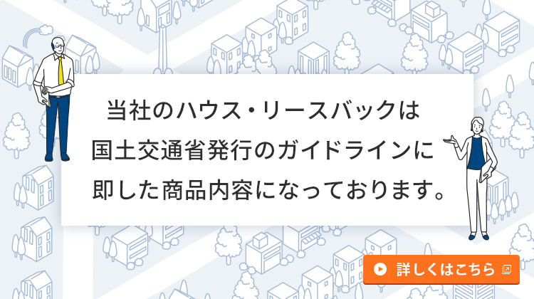 当社のハウス・リースバックは国土交通省発行のガイドラインに即した商品内容になっております。