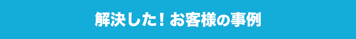 もっと詳しく知りたい！という方へ解決した！お客様の事例