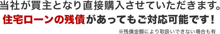 当社が買主となり直接購入させていただきます。住宅ローンの残債があってもご対応可能です！※残債金額により取扱いできない場合も有